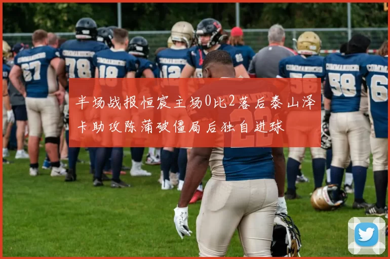 半场战报恒宸主场0比2落后泰山泽卡助攻陈蒲破僵局后独自进球
