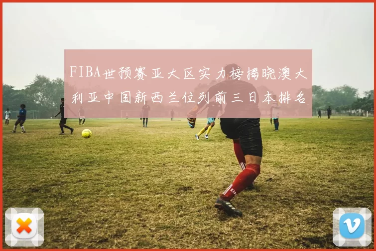 FIBA世预赛亚大区实力榜揭晓澳大利亚中国新西兰位列前三日本排名第六