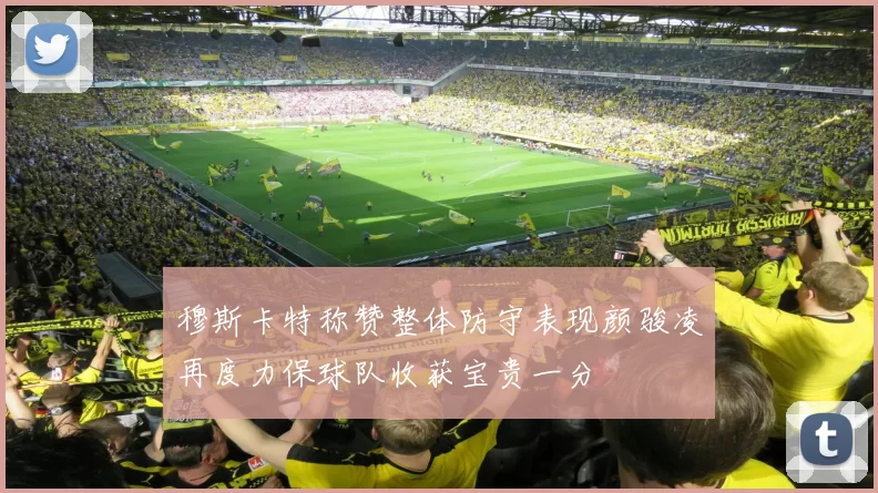 穆斯卡特称赞整体防守表现颜骏凌再度力保球队收获宝贵一分