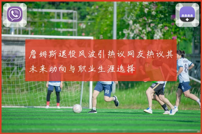 詹姆斯退役风波引热议网友热议其未来动向与职业生涯选择