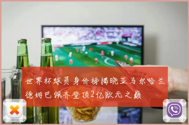 世界杯球员身价榜揭晓亚马尔哈兰德姆巴佩齐登顶2亿欧元之巅