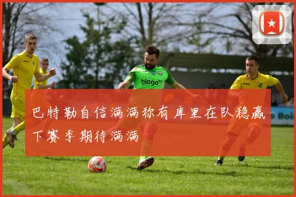 巴特勒自信满满称有库里在队稳赢下赛季期待满满