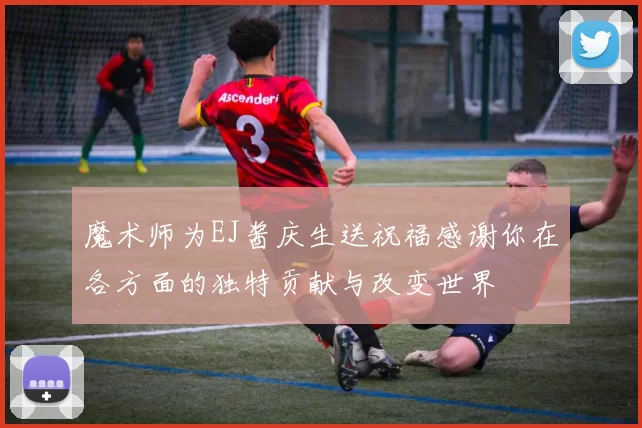 魔术师为EJ酱庆生送祝福感谢你在各方面的独特贡献与改变世界