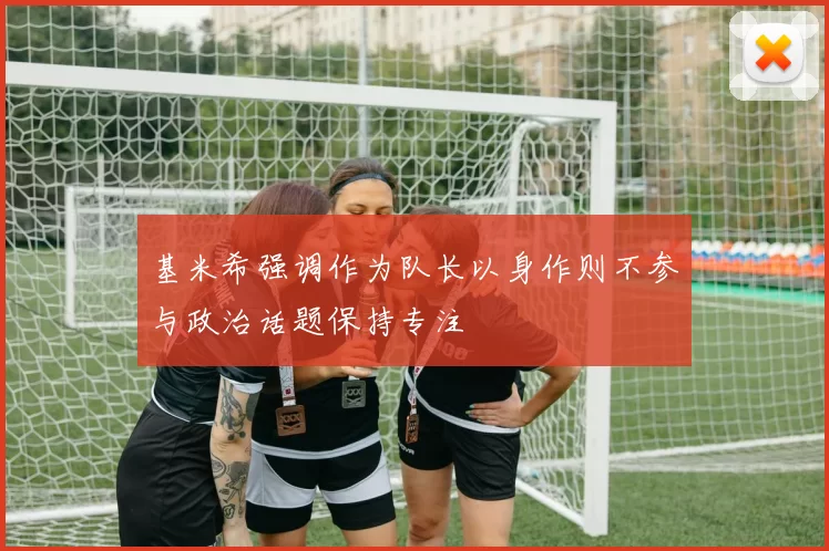 基米希强调作为队长以身作则不参与政治话题保持专注
