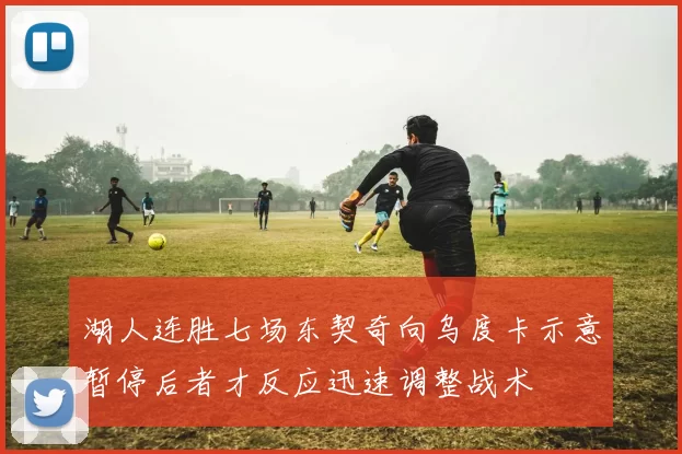 湖人连胜七场东契奇向乌度卡示意暂停后者才反应迅速调整战术