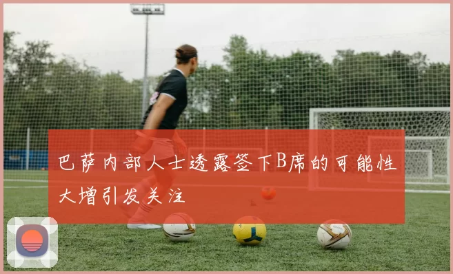 巴萨内部人士透露签下B席的可能性大增引发关注