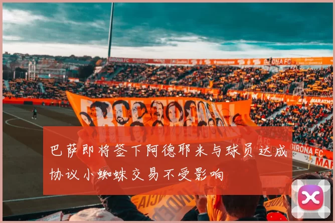 巴萨即将签下阿德耶米与球员达成协议小蜘蛛交易不受影响