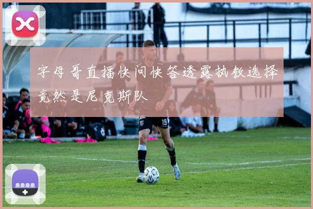 字母哥直播快问快答透露执教选择竟然是尼克斯队